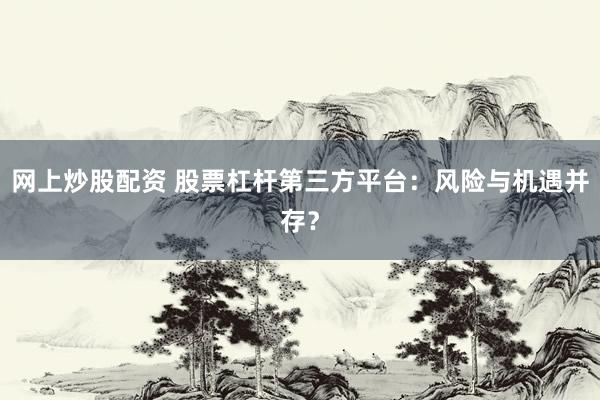 网上炒股配资 股票杠杆第三方平台：风险与机遇并存？