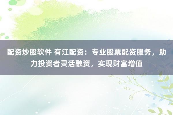 配资炒股软件 有江配资：专业股票配资服务，助力投资者灵活融资，实现财富增值