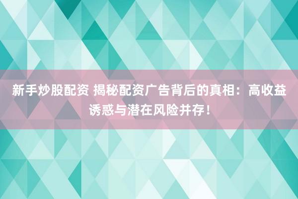 新手炒股配资 揭秘配资广告背后的真相：高收益诱惑与潜在风险并存！