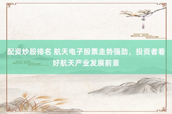 配资炒股排名 航天电子股票走势强劲，投资者看好航天产业发展前景