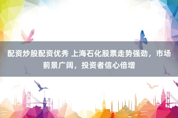 配资炒股配资优秀 上海石化股票走势强劲，市场前景广阔，投资者信心倍增
