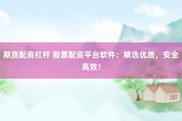 期货配资杠杆 股票配资平台软件：精选优质，安全高效！