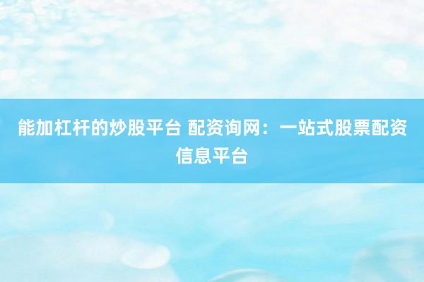 能加杠杆的炒股平台 配资询网：一站式股票配资信息平台
