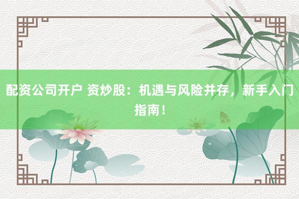 配资公司开户 资炒股：机遇与风险并存，新手入门指南！