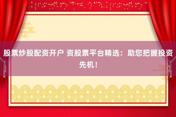 股票炒股配资开户 资股票平台精选：助您把握投资先机！
