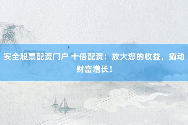 安全股票配资门户 十倍配资：放大您的收益，撬动财富增长！