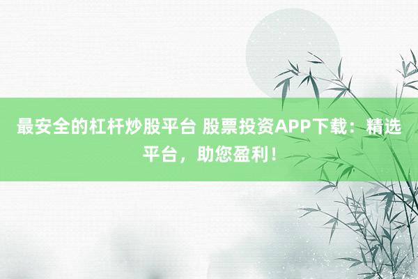 最安全的杠杆炒股平台 股票投资APP下载：精选平台，助您盈利！