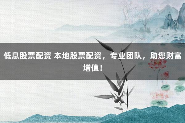 低息股票配资 本地股票配资，专业团队，助您财富增值！