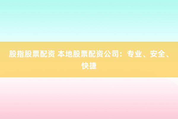 股指股票配资 本地股票配资公司：专业、安全、快捷