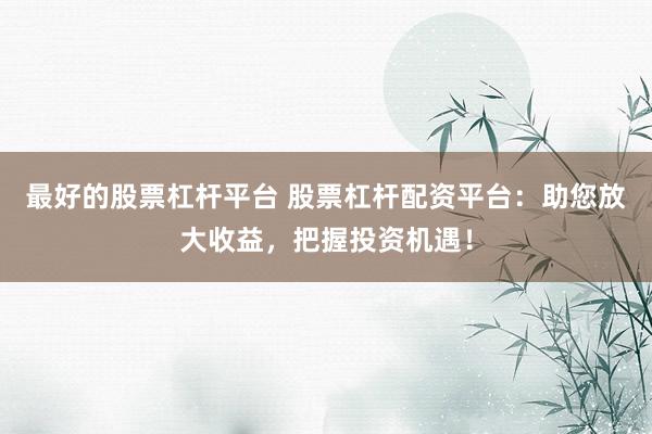 最好的股票杠杆平台 股票杠杆配资平台：助您放大收益，把握投资机遇！
