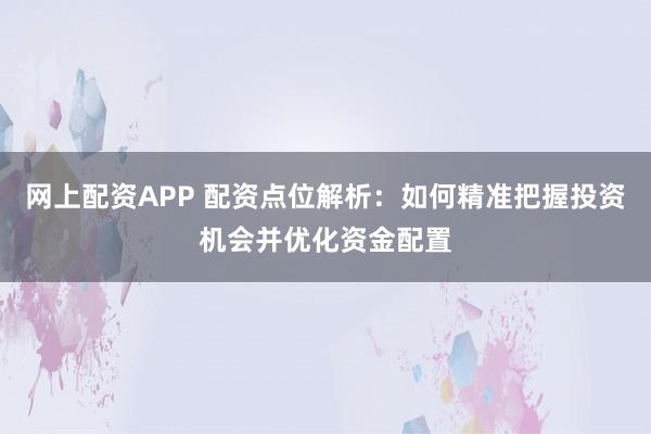 网上配资APP 配资点位解析：如何精准把握投资机会并优化资金配置