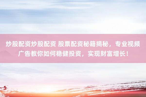 炒股配资炒股配资 股票配资秘籍揭秘，专业视频广告教你如何稳健投资，实现财富增长！