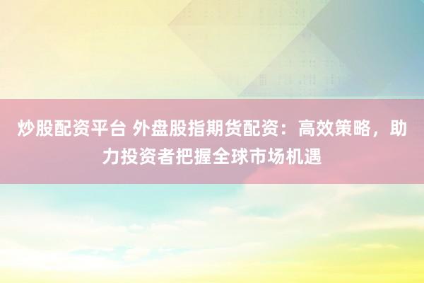炒股配资平台 外盘股指期货配资：高效策略，助力投资者把握全球市场机遇