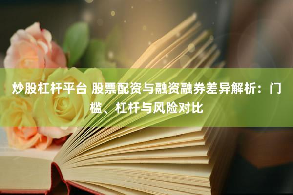 炒股杠杆平台 股票配资与融资融券差异解析：门槛、杠杆与风险对比
