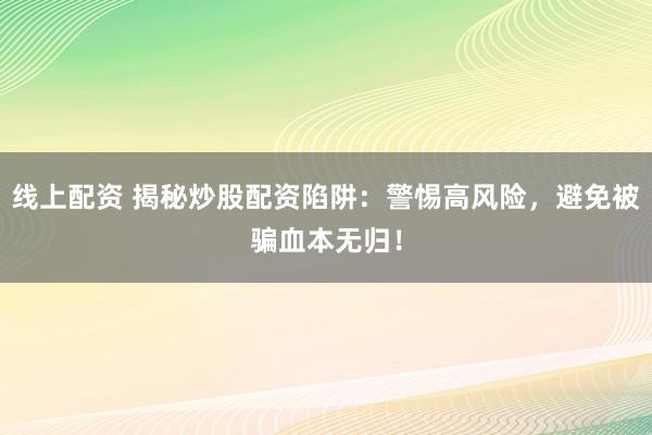 线上配资 揭秘炒股配资陷阱：警惕高风险，避免被骗血本无归！