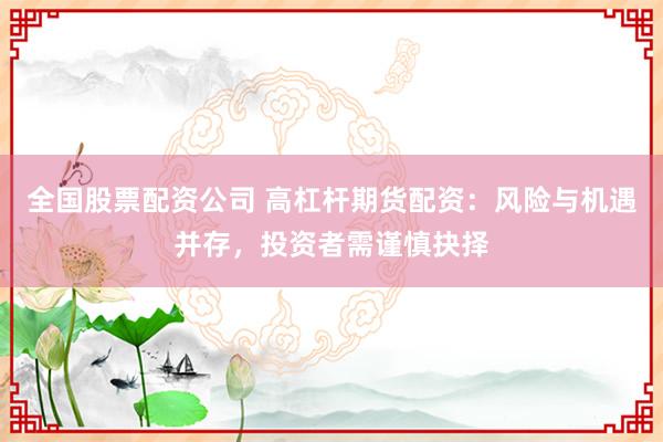 全国股票配资公司 高杠杆期货配资：风险与机遇并存，投资者需谨慎抉择