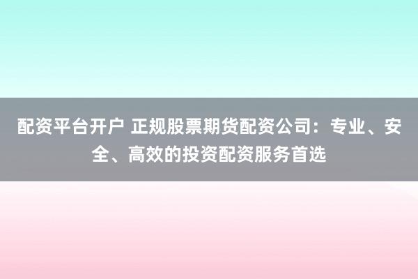 配资平台开户 正规股票期货配资公司：专业、安全、高效的投资配资服务首选