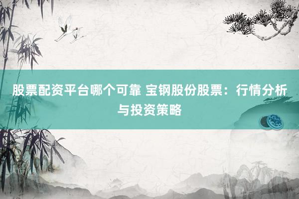股票配资平台哪个可靠 宝钢股份股票：行情分析与投资策略