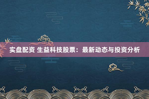 实盘配资 生益科技股票：最新动态与投资分析