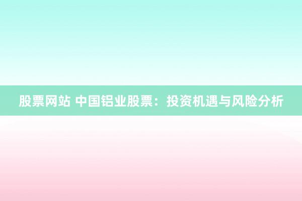 股票网站 中国铝业股票：投资机遇与风险分析