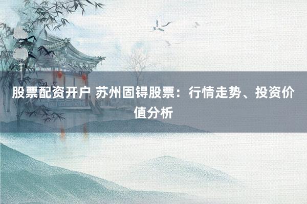 股票配资开户 苏州固锝股票：行情走势、投资价值分析