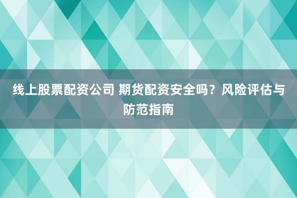 线上股票配资公司 期货配资安全吗？风险评估与防范指南
