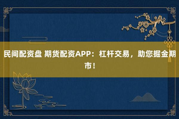 民间配资盘 期货配资APP：杠杆交易，助您掘金期市！