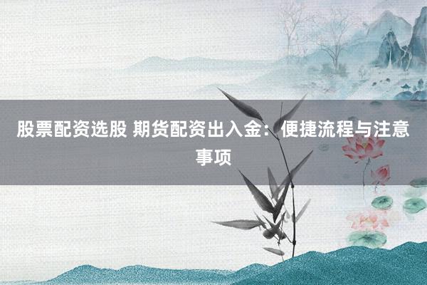股票配资选股 期货配资出入金：便捷流程与注意事项