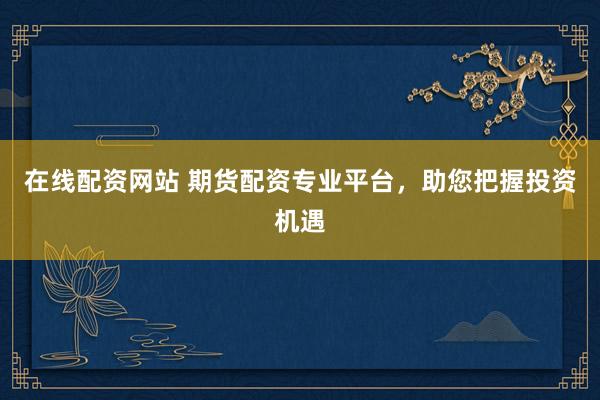 在线配资网站 期货配资专业平台，助您把握投资机遇