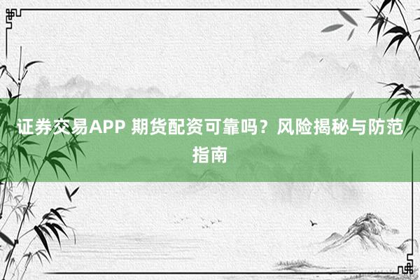 证券交易APP 期货配资可靠吗？风险揭秘与防范指南