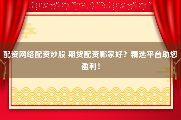 配资网络配资炒股 期货配资哪家好？精选平台助您盈利！