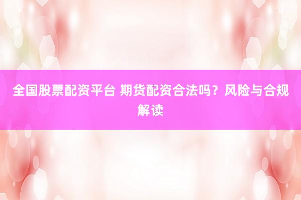 全国股票配资平台 期货配资合法吗？风险与合规解读