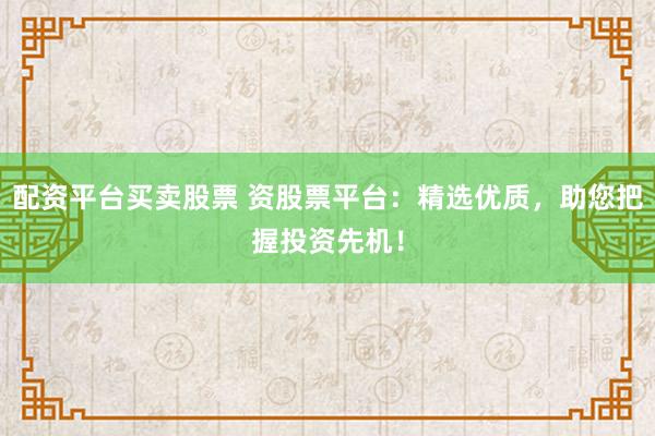 配资平台买卖股票 资股票平台：精选优质，助您把握投资先机！