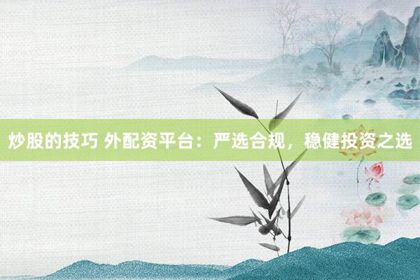 炒股的技巧 外配资平台：严选合规，稳健投资之选