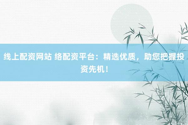 线上配资网站 络配资平台：精选优质，助您把握投资先机！