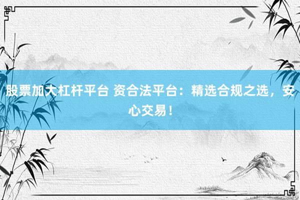 股票加大杠杆平台 资合法平台：精选合规之选，安心交易！