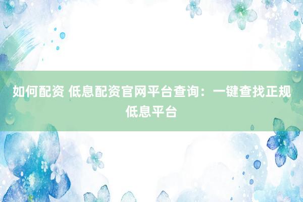 如何配资 低息配资官网平台查询：一键查找正规低息平台