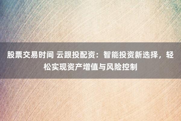 股票交易时间 云跟投配资：智能投资新选择，轻松实现资产增值与风险控制
