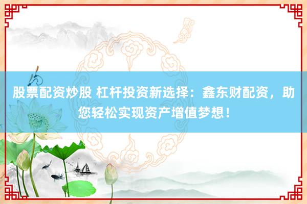 股票配资炒股 杠杆投资新选择：鑫东财配资，助您轻松实现资产增值梦想！