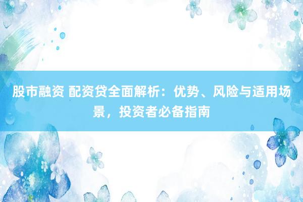 股市融资 配资贷全面解析：优势、风险与适用场景，投资者必备指南