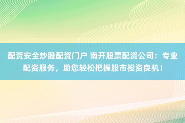 配资安全炒股配资门户 南开股票配资公司：专业配资服务，助您轻松把握股市投资良机！