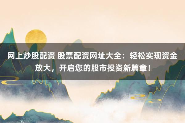 网上炒股配资 股票配资网址大全：轻松实现资金放大，开启您的股市投资新篇章！