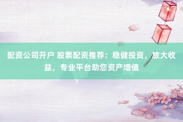配资公司开户 股票配资推荐：稳健投资，放大收益，专业平台助您资产增值
