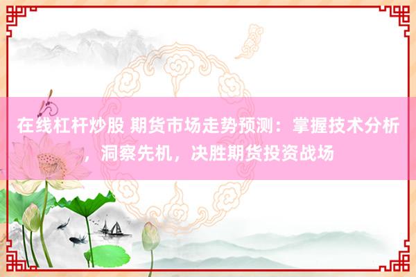 在线杠杆炒股 期货市场走势预测：掌握技术分析，洞察先机，决胜期货投资战场