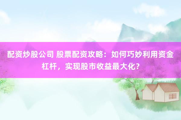 配资炒股公司 股票配资攻略：如何巧妙利用资金杠杆，实现股市收益最大化？