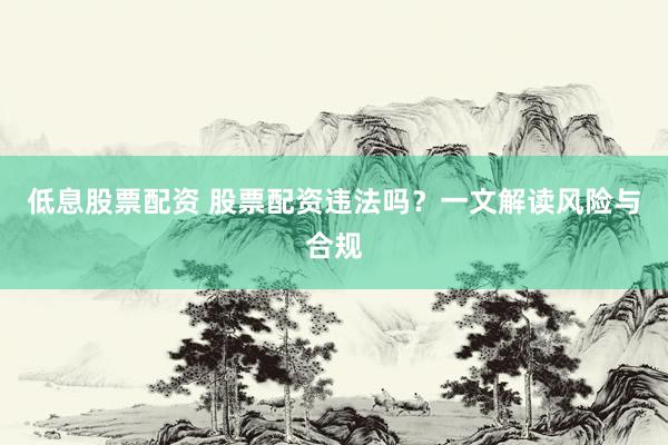 低息股票配资 股票配资违法吗？一文解读风险与合规