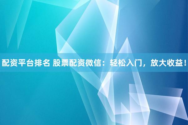 配资平台排名 股票配资微信：轻松入门，放大收益！