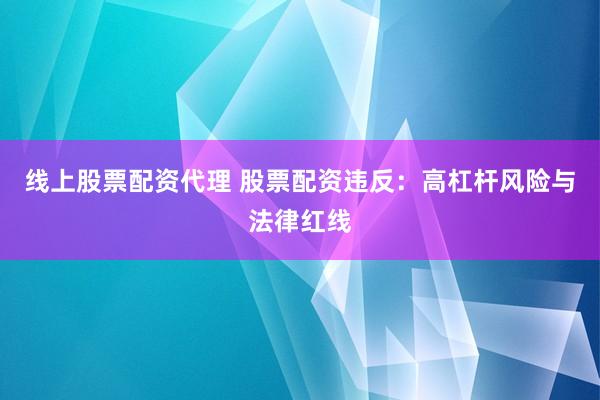 线上股票配资代理 股票配资违反：高杠杆风险与法律红线