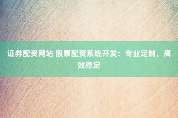 证券配资网站 股票配资系统开发：专业定制，高效稳定