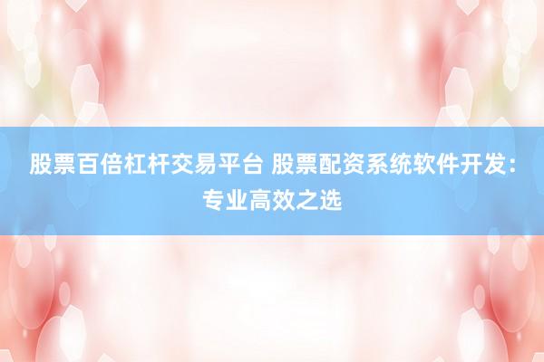 股票百倍杠杆交易平台 股票配资系统软件开发：专业高效之选